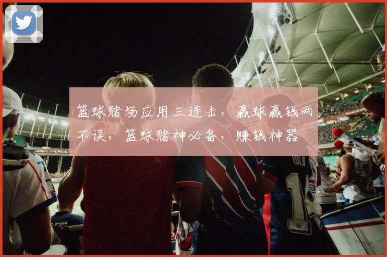 篮球赌场应用三连击，赢球赢钱两不误，篮球赌神必备，赚钱神器