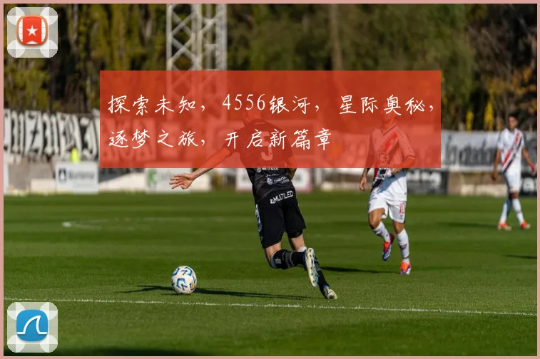 探索未知，4556银河，星际奥秘，逐梦之旅，开启新篇章