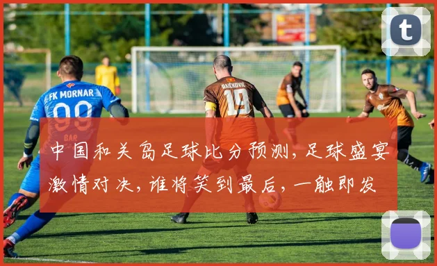 中国和关岛足球比分预测,足球盛宴激情对决,谁将笑到最后,一触即发,悬念迭起,敬请期待