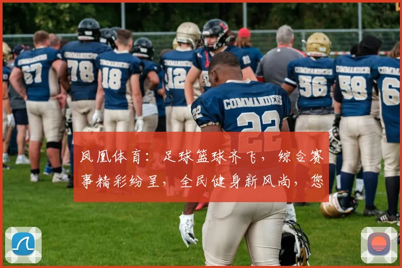 凤凰体育：足球篮球齐飞，综合赛事精彩纷呈，全民健身新风尚，您不容错过的精彩逗逗逗