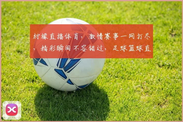 柠檬直播体育，激情赛事一网打尽，精彩瞬间不容错过，足球篮球直播盛宴