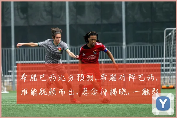希腊巴西比分预测,希腊对阵巴西,谁能脱颖而出,悬念待揭晓,一触即发