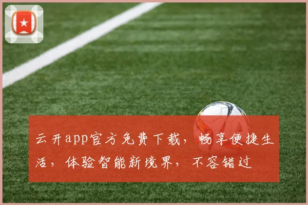 云开app官方免费下载，畅享便捷生活，体验智能新境界，不容错过