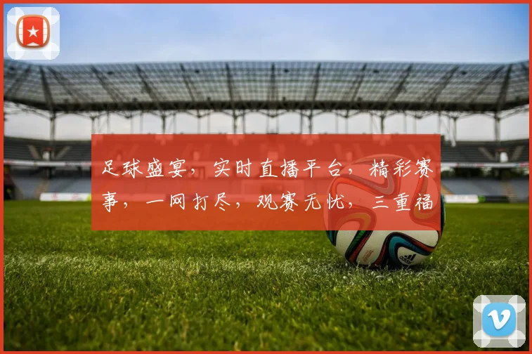 足球盛宴，实时直播平台，精彩赛事，一网打尽，观赛无忧，三重福利，等你来享，
