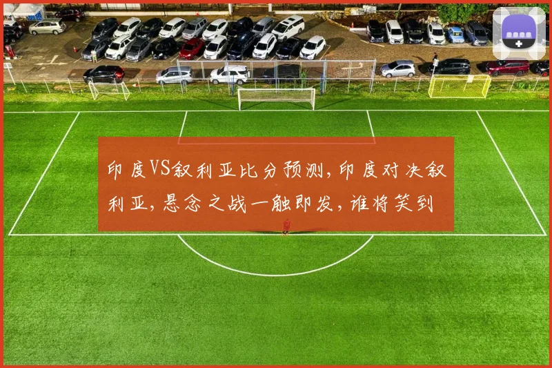 印度VS叙利亚比分预测,印度对决叙利亚,悬念之战一触即发,谁将笑到最后
