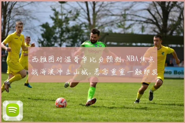 西雅图对温哥华比分预测,NBA焦点战海浪冲击山城,悬念重重一触即发