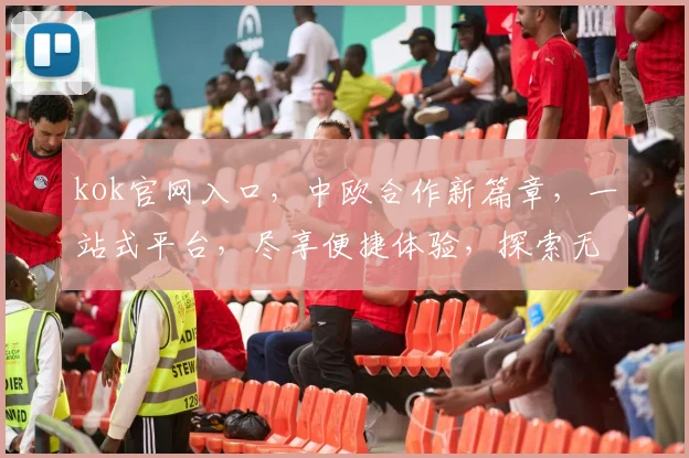 kok官网入口，中欧合作新篇章，一站式平台，尽享便捷体验，探索无限可能